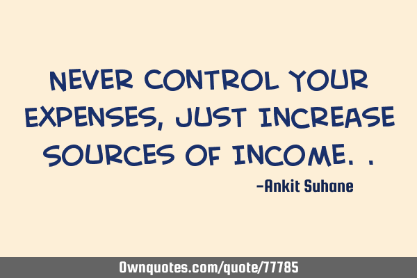 Never Control Your Expenses, Just Increase Sources of I