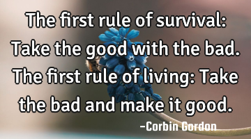 The first rule of survival: Take the good with the bad. The first rule of living: Take the bad and