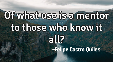 Of what use is a mentor to those who know it all?