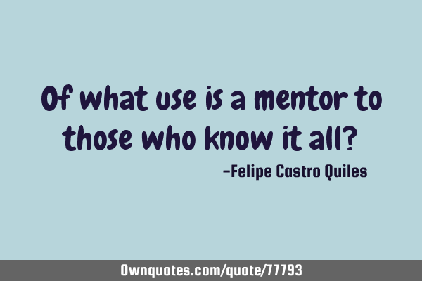 Of what use is a mentor to those who know it all?