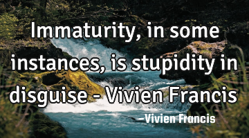Immaturity, in some instances, is stupidity in disguise - Vivien Francis