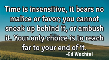 Time is insensitive, it bears no malice or favor; you cannot sneak up behind it, or ambush it. Your