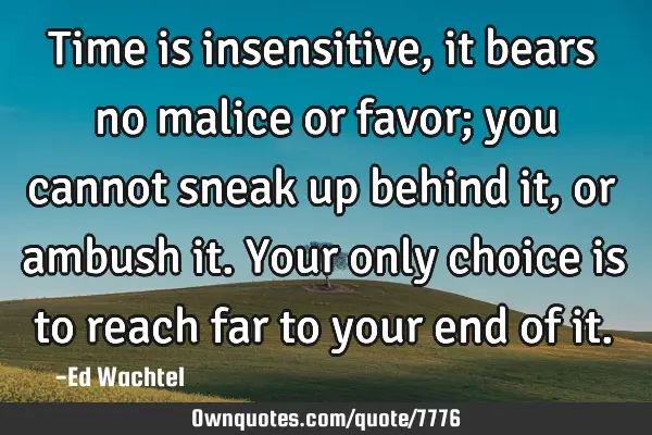 Time is insensitive, it bears no malice or favor; you cannot sneak up behind it, or ambush it. Your