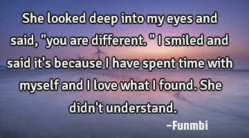 She looked deep into my eyes and said, "you are different." I smiled and said it