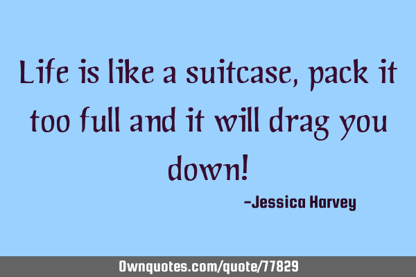 Life is like a suitcase, pack it too full and it will drag you down!