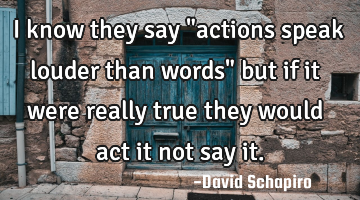 I know they say "actions speak louder than words" but if it were really true they would act it not