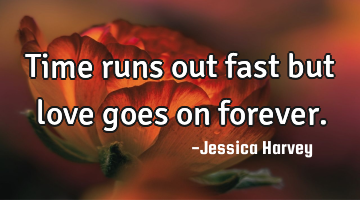Time runs out fast but love goes on forever.