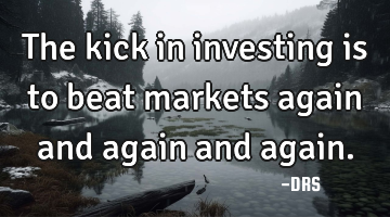 The kick in investing is to beat markets again and again and again.