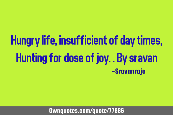 Hungry life, insufficient of day times, Hunting for dose of joy..by