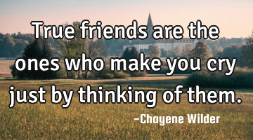 True friends are the ones who make you cry just by thinking of them.