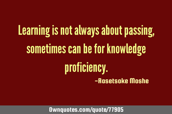 Learning is not always about passing, sometimes can be for knowledge