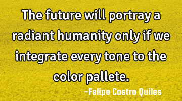 The future will portray a radiant humanity only if we integrate every tone to the color pallete.