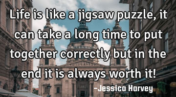 Life is like a jigsaw puzzle, it can take a long time to put together correctly but in the end it