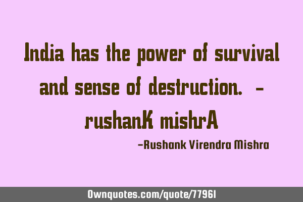 India has the power of survival and sense of destruction. - rushanK mishrA