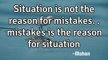 Situation is not the reason for mistakes.. mistakes is the reason for situation