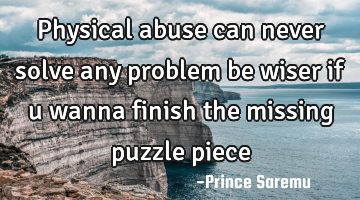 Physical abuse can never solve any problem be wiser if u wanna finish the missing puzzle piece