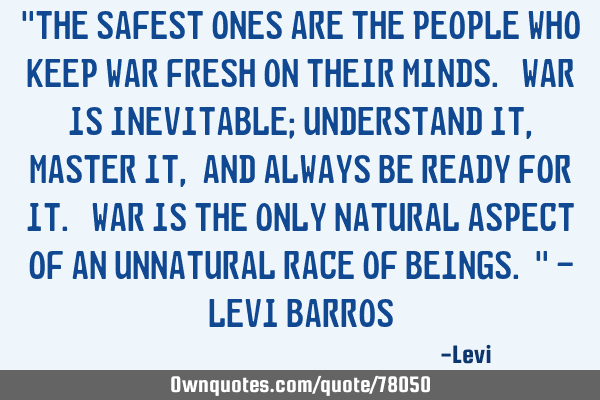 "The safest ones are the people who keep war fresh on their minds. War is inevitable; Understand it,