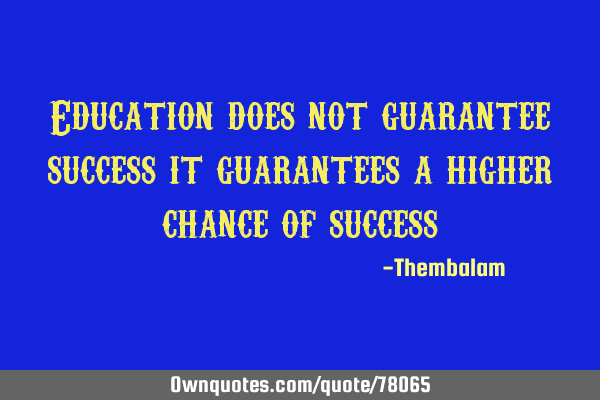 Education does not guarantee success it guarantees a higher chance of