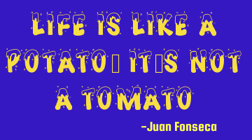 Life is like a potato, it