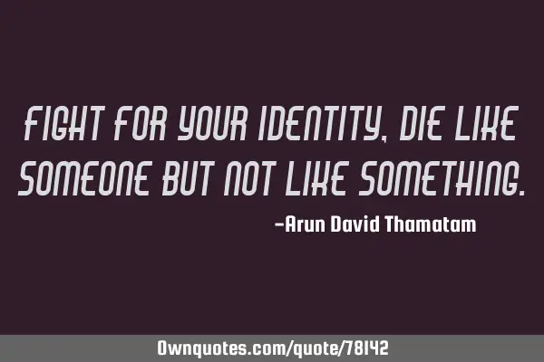 Fight for your identity, die like someone but not like