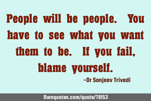 People will be people. You have to see what you want them to be. If you fail, blame