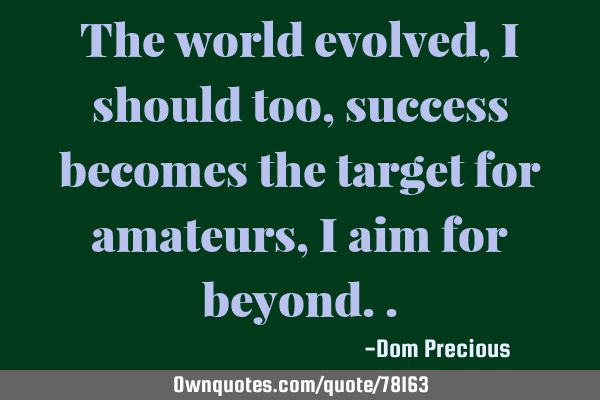 The world evolved, i should too, success becomes the target for amateurs, i aim for