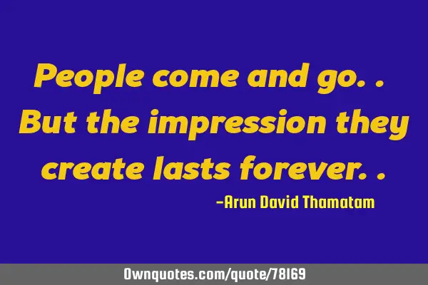 People come and go.. But the impression they create lasts