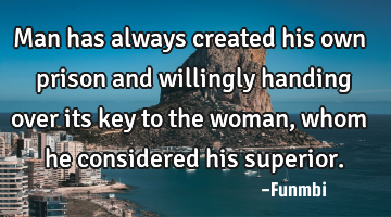 Man has always created his own prison and willingly handing over its key to the woman, whom he
