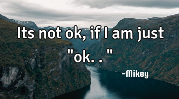 Its not ok ,if I am just "ok.."