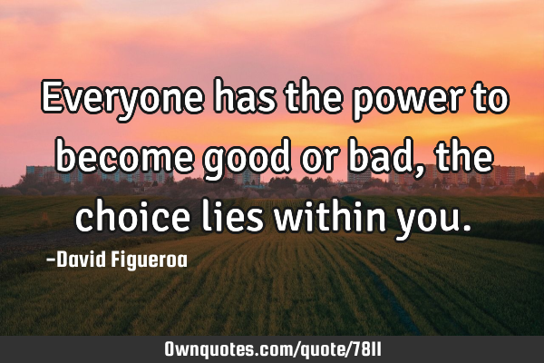 Everyone has the power to become good or bad, the choice lies within