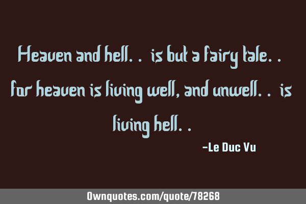 Heaven and hell.. is but a fairy tale.. for heaven is living well, and unwell.. is living