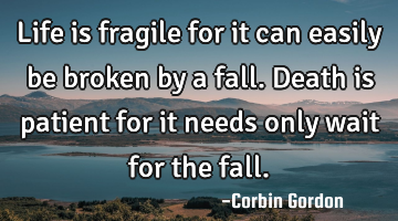 Life is fragile for it can easily be broken by a fall. Death is patient for it needs only wait for