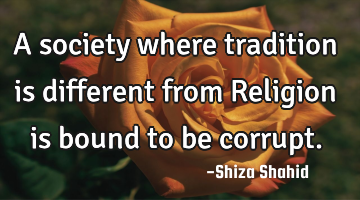 A society where tradition is different from Religion is bound to be corrupt.