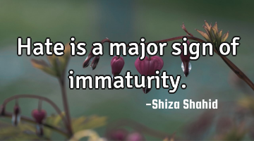 Hate is a major sign of immaturity.