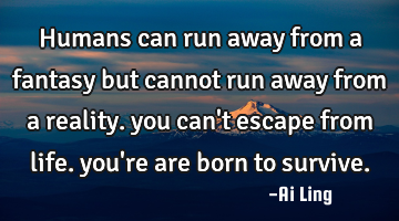 Humans can run away from a fantasy but cannot run away from a reality. you can
