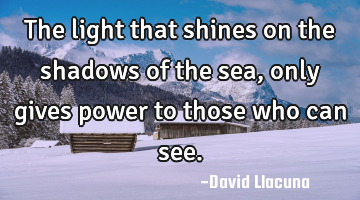 The light that shines on the shadows of the sea, only gives power to those who can see.