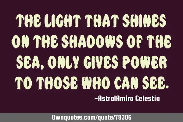 The light that shines on the shadows of the sea, only gives power to those who can