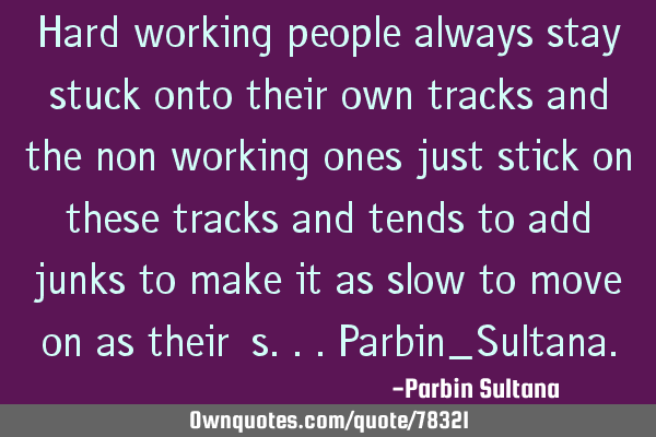 Hard working people always stay stuck onto their own tracks and the non working ones just stick on