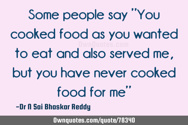 Some people say "You cooked food as you wanted to eat and also served me, but you have never cooked