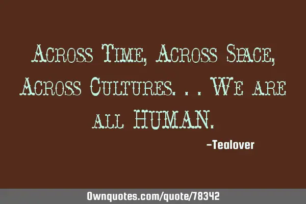 Across Time, Across Space, Across Cultures...We are all HUMAN
