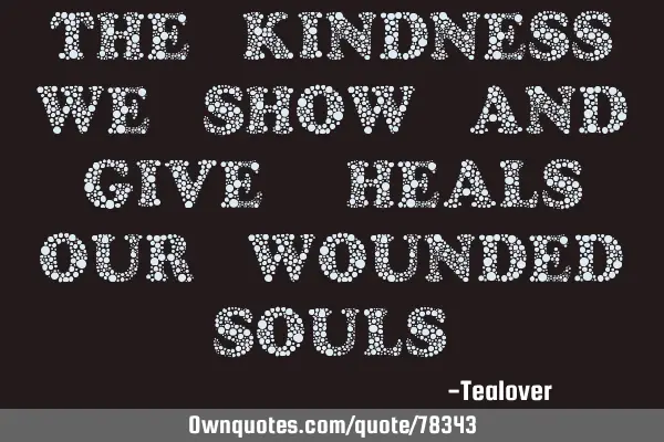 The Kindness we show and give, heals our wounded