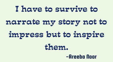 I have to survive to narrate my story not to impress but to inspire