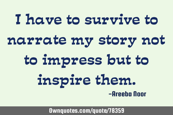 I have to survive to narrate my story not to impress but to inspire