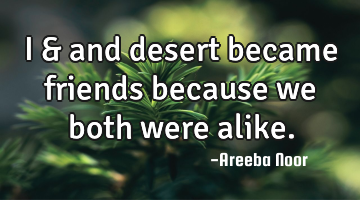 I & and desert became friends because we both were alike.
