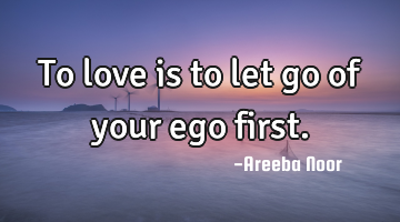 To love is to let go of your ego first.