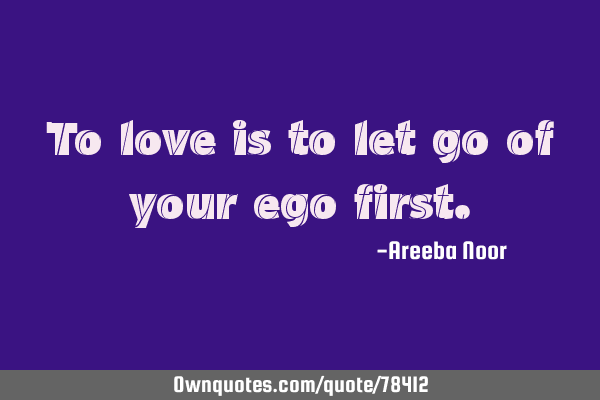 To love is to let go of your ego