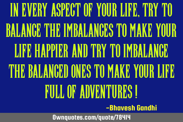 In every aspect of your life, try to balance the imbalances to make your life happier and try to