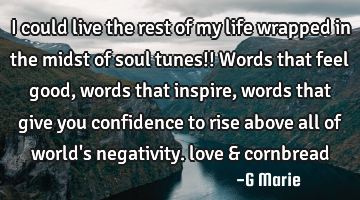 I could live the rest of my life wrapped in the midst of soul tunes!! Words that feel good, words