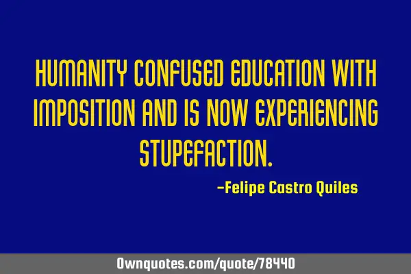 Humanity confused education with imposition and is now experiencing