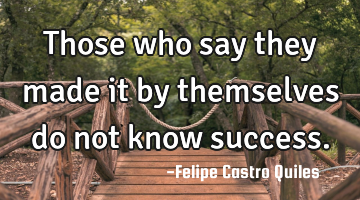 Those who say they made it by themselves do not know success.
